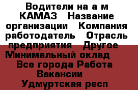 Водители на а/м КАМАЗ › Название организации ­ Компания-работодатель › Отрасль предприятия ­ Другое › Минимальный оклад ­ 1 - Все города Работа » Вакансии   . Удмуртская респ.,Глазов г.